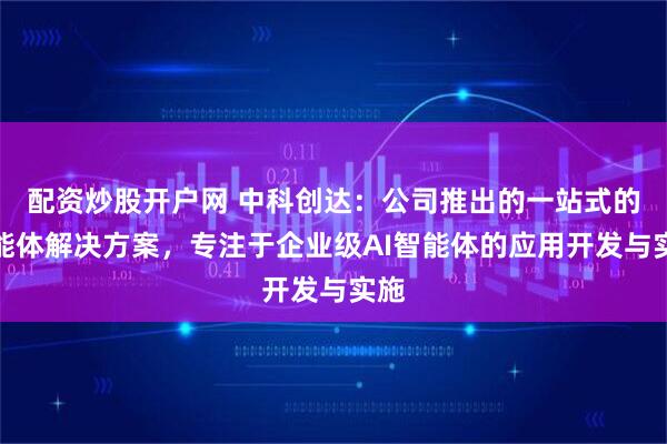 配资炒股开户网 中科创达：公司推出的一站式的智能体解决方案，专注于企业级AI智能体的应用开发与实施