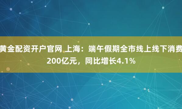 黄金配资开户官网 上海：端午假期全市线上线下消费200亿元，同比增长4.1%