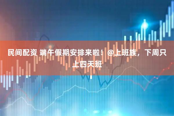 民间配资 端午假期安排来啦！@上班族，下周只上四天班