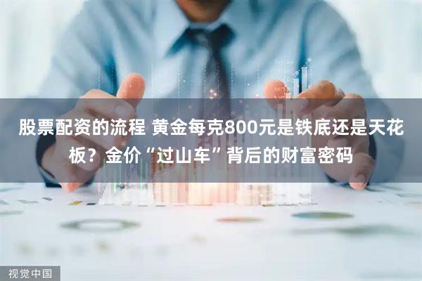股票配资的流程 黄金每克800元是铁底还是天花板？金价“过山车”背后的财富密码