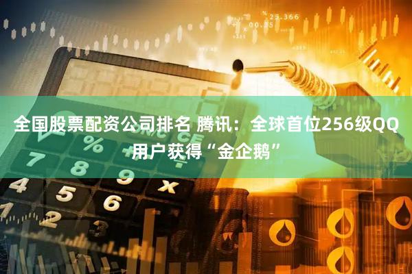 全国股票配资公司排名 腾讯：全球首位256级QQ用户获得“金企鹅”