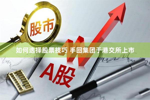 如何选择股票技巧 手回集团于港交所上市