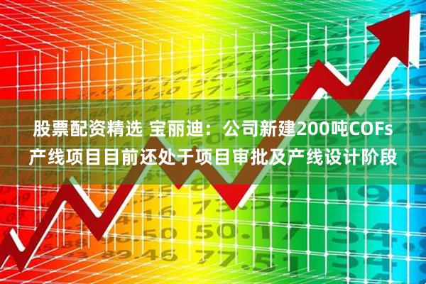 股票配资精选 宝丽迪：公司新建200吨COFs产线项目目前还处于项目审批及产线设计阶段