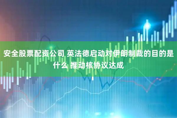 安全股票配资公司 英法德启动对伊朗制裁的目的是什么 推动核协议达成