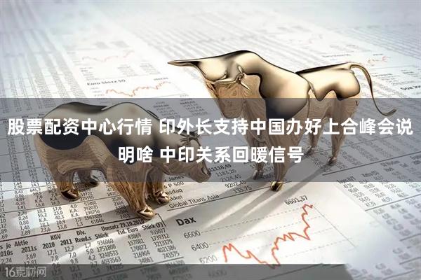 股票配资中心行情 印外长支持中国办好上合峰会说明啥 中印关系回暖信号