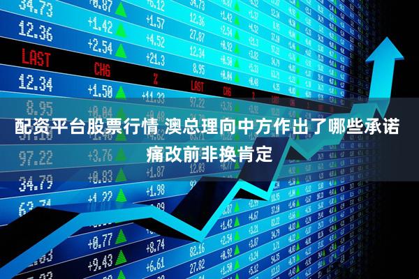 配资平台股票行情 澳总理向中方作出了哪些承诺 痛改前非换肯定