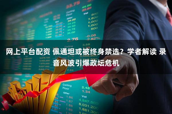 网上平台配资 佩通坦或被终身禁选？学者解读 录音风波引爆政坛危机