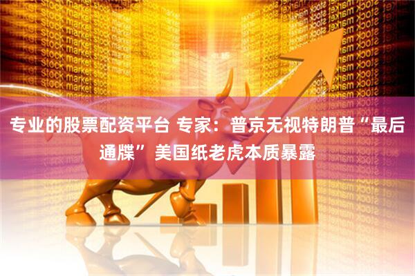 专业的股票配资平台 专家：普京无视特朗普“最后通牒” 美国纸老虎本质暴露