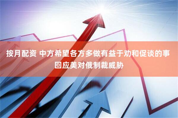 按月配资 中方希望各方多做有益于劝和促谈的事 回应美对俄制裁威胁