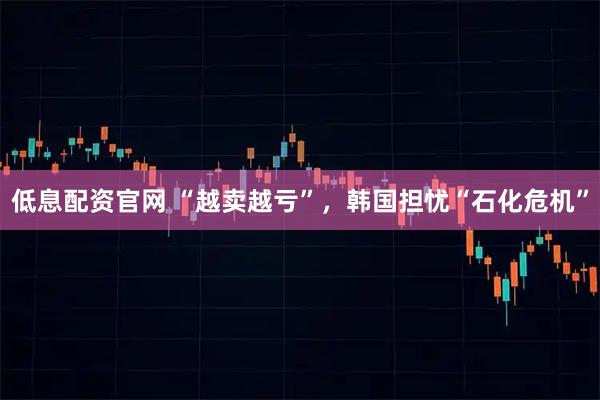 低息配资官网 “越卖越亏”，韩国担忧“石化危机”