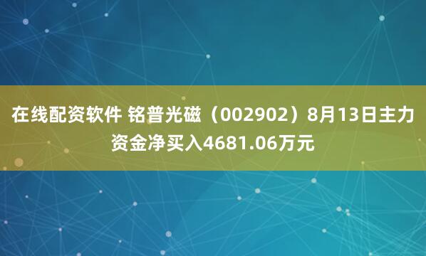 在线配资软件 铭普光磁（002902）8月13日主力资金净买入4681.06万元