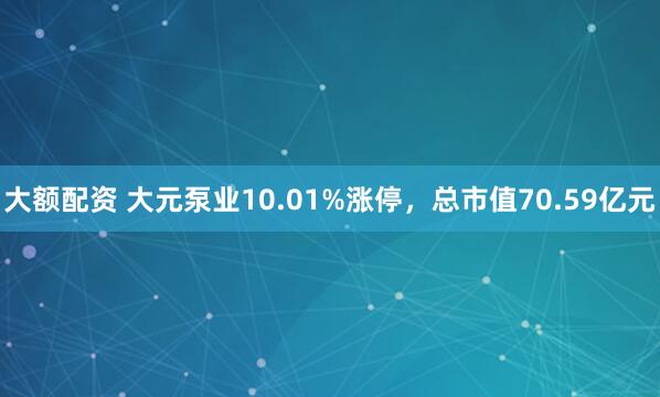 大额配资 大元泵业10.01%涨停，总市值70.59亿元