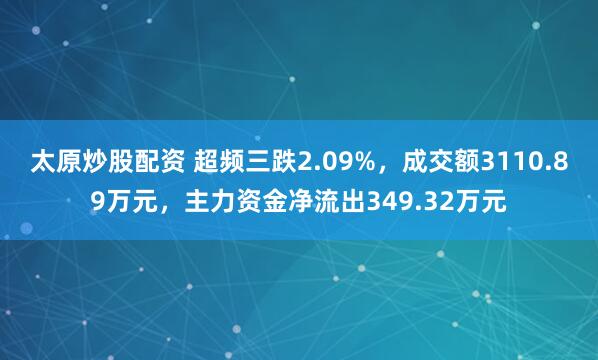 太原炒股配资 超频三跌2.09%，成交额3110.89万元，主力资金净流出349.32万元