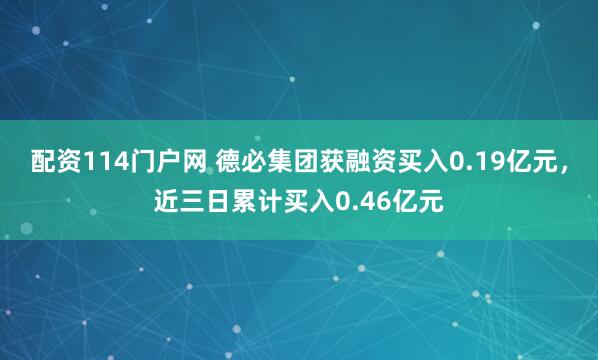 配资114门户网 德必集团获融资买入0.19亿元，近三日累计买入0.46亿元