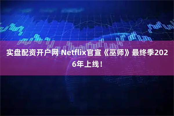 实盘配资开户网 Netflix官宣《巫师》最终季2026年上线！
