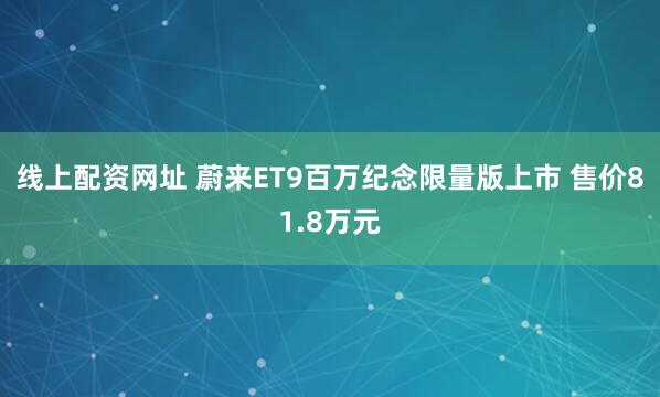 线上配资网址 蔚来ET9百万纪念限量版上市 售价81.8万元